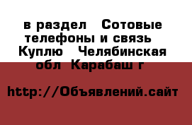  в раздел : Сотовые телефоны и связь » Куплю . Челябинская обл.,Карабаш г.